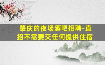 肇庆的夜场酒吧招聘-直招不需要交任何提供住宿